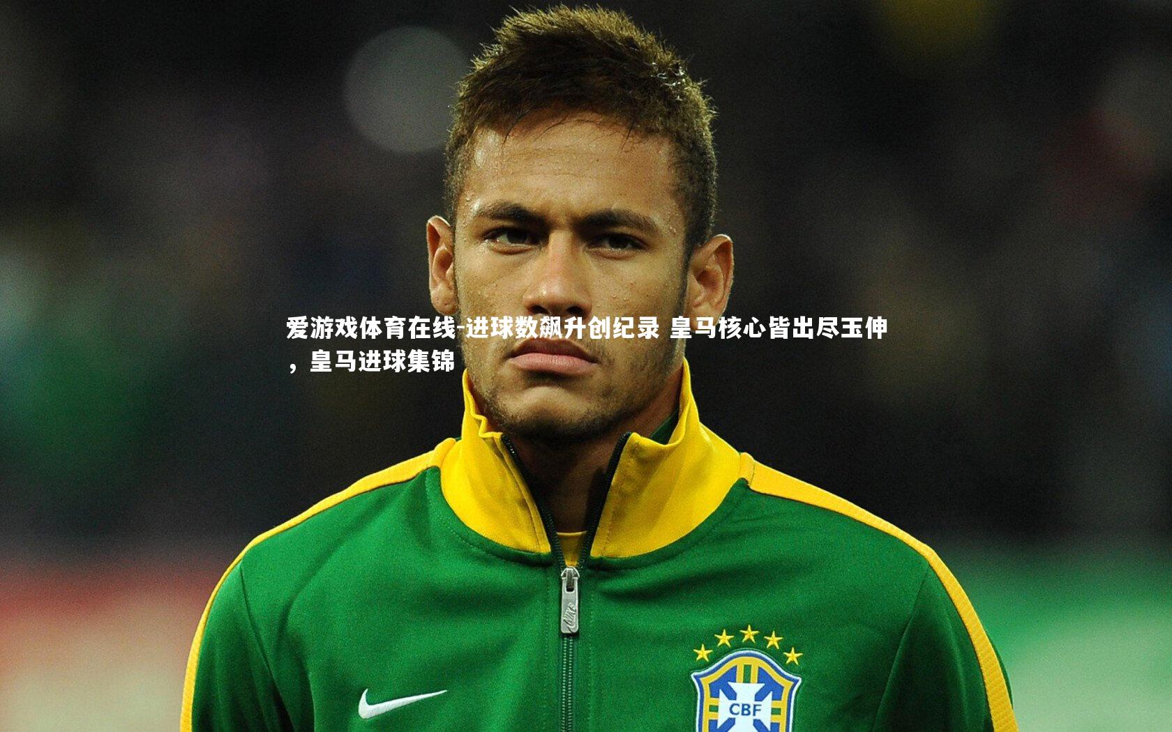 爱游戏体育在线-进球数飙升创纪录 皇马核心皆出尽玉伸，皇马进球集锦