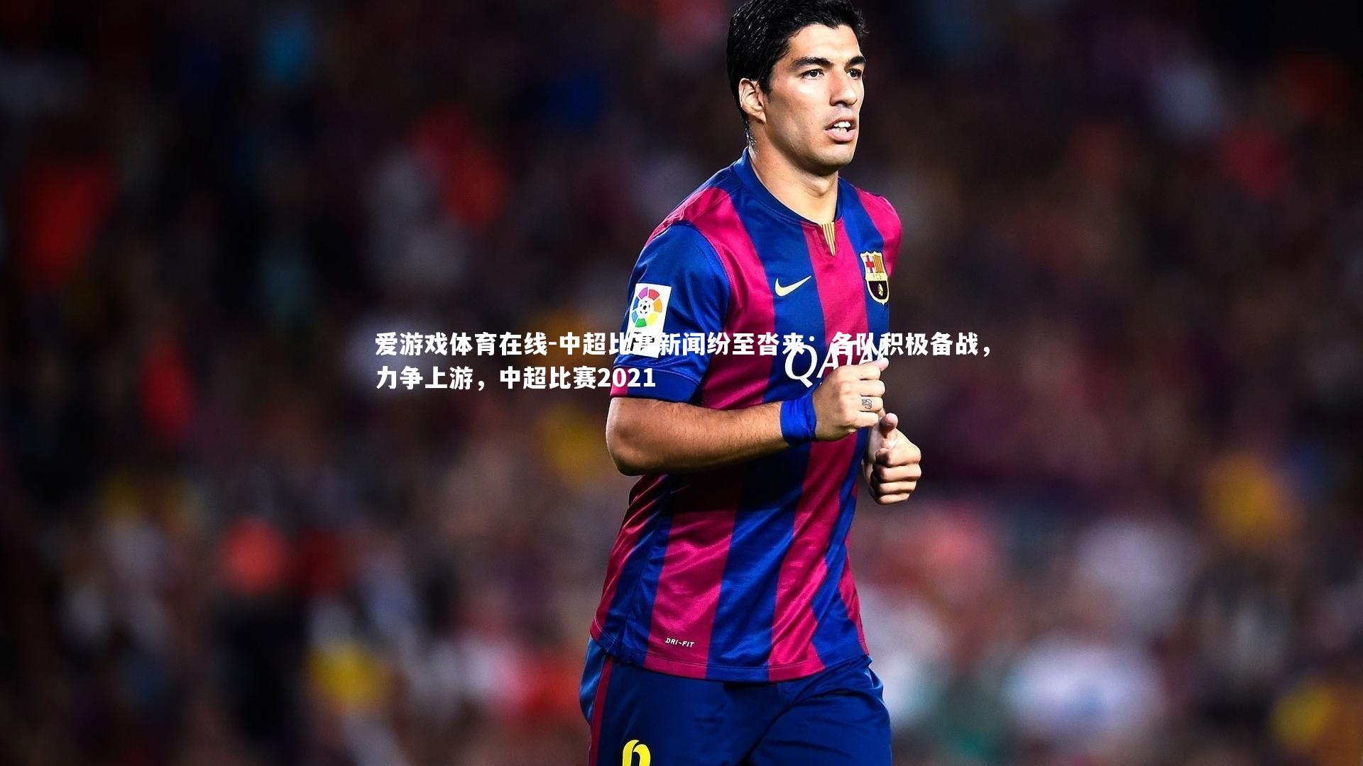 爱游戏体育在线-中超比赛新闻纷至沓来：各队积极备战，力争上游，中超比赛2021
