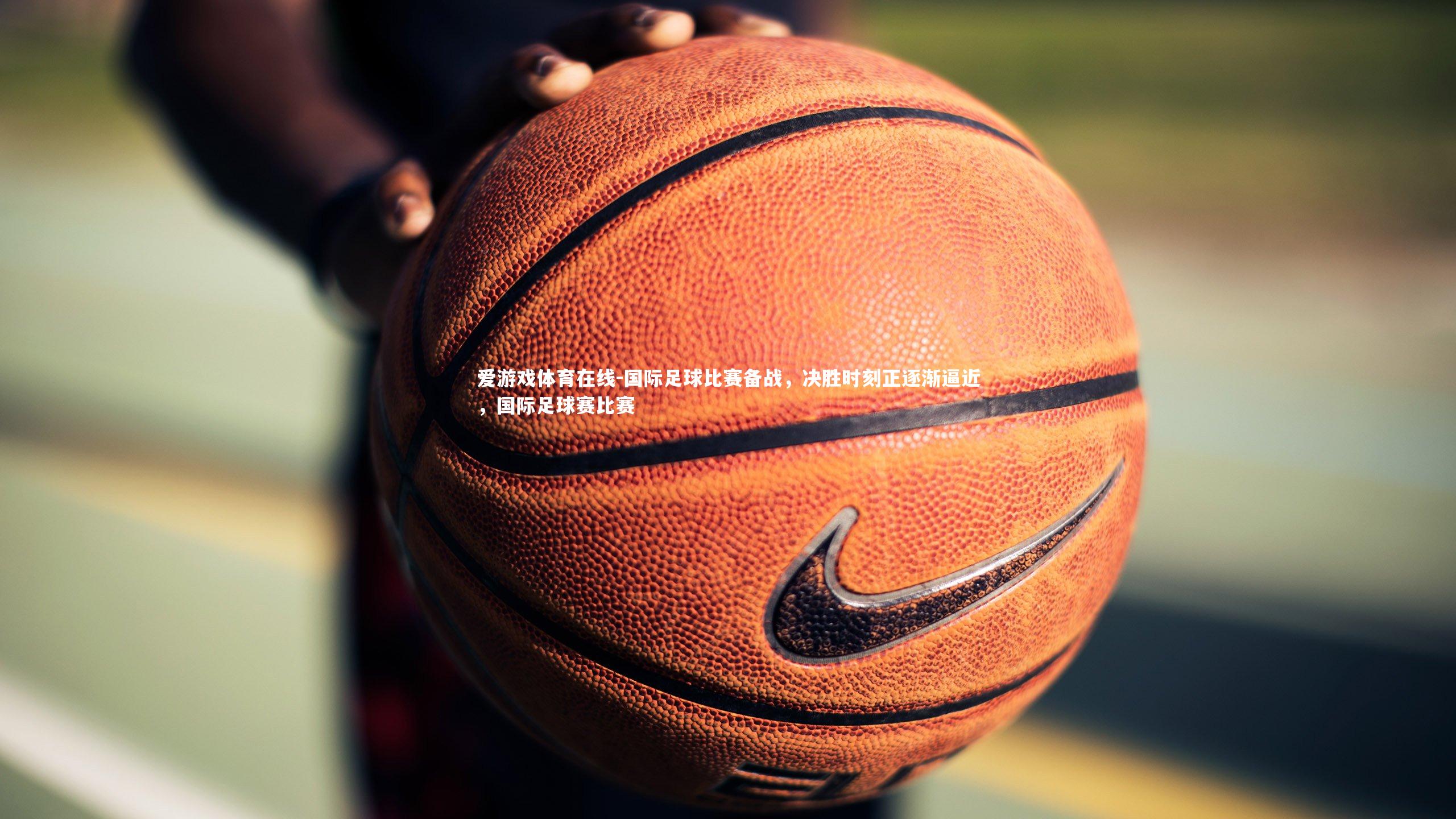 国际足球比赛备战，决胜时刻正逐渐逼近，国际足球赛比赛