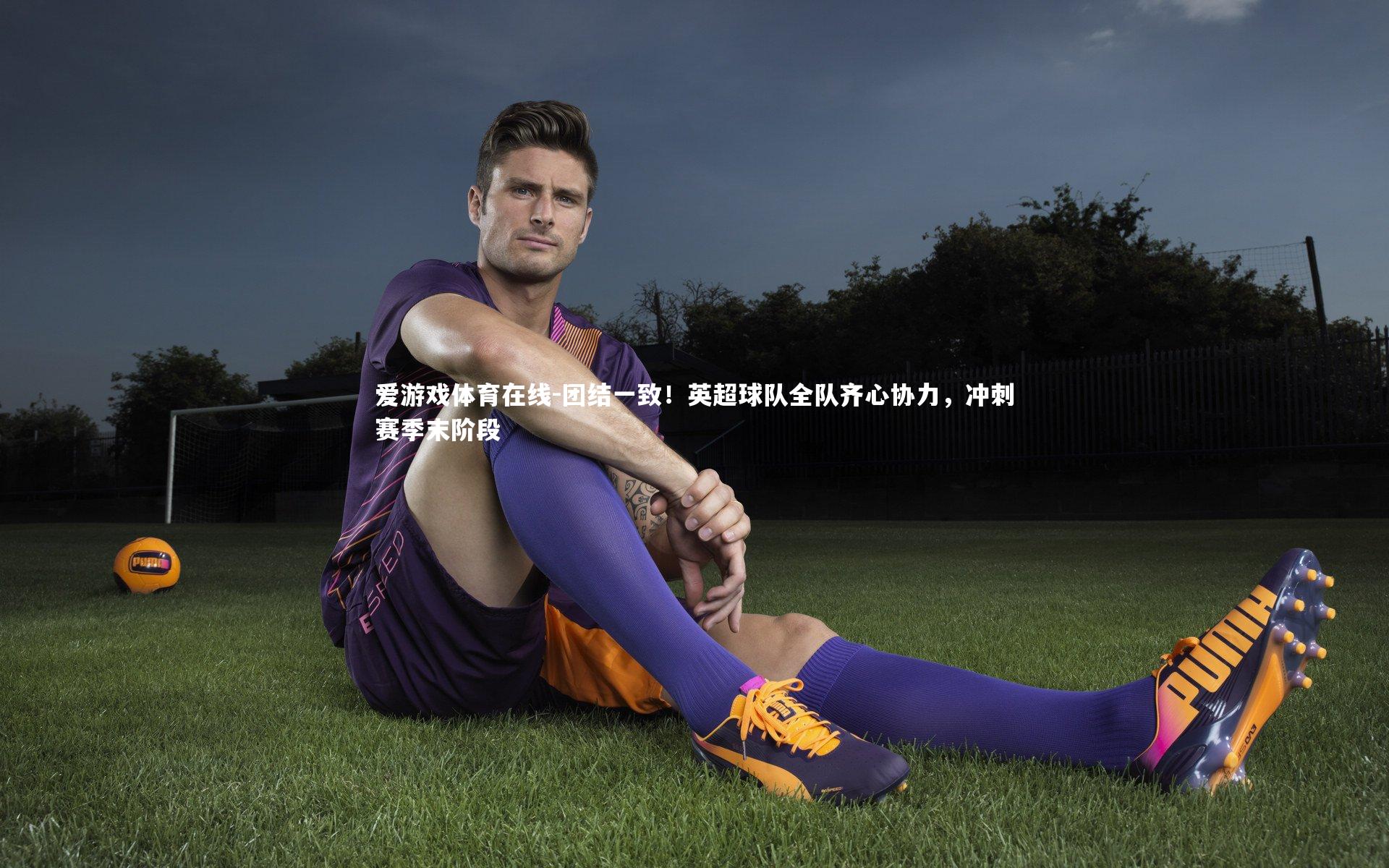 爱游戏体育在线-团结一致！英超球队全队齐心协力，冲刺赛季末阶段