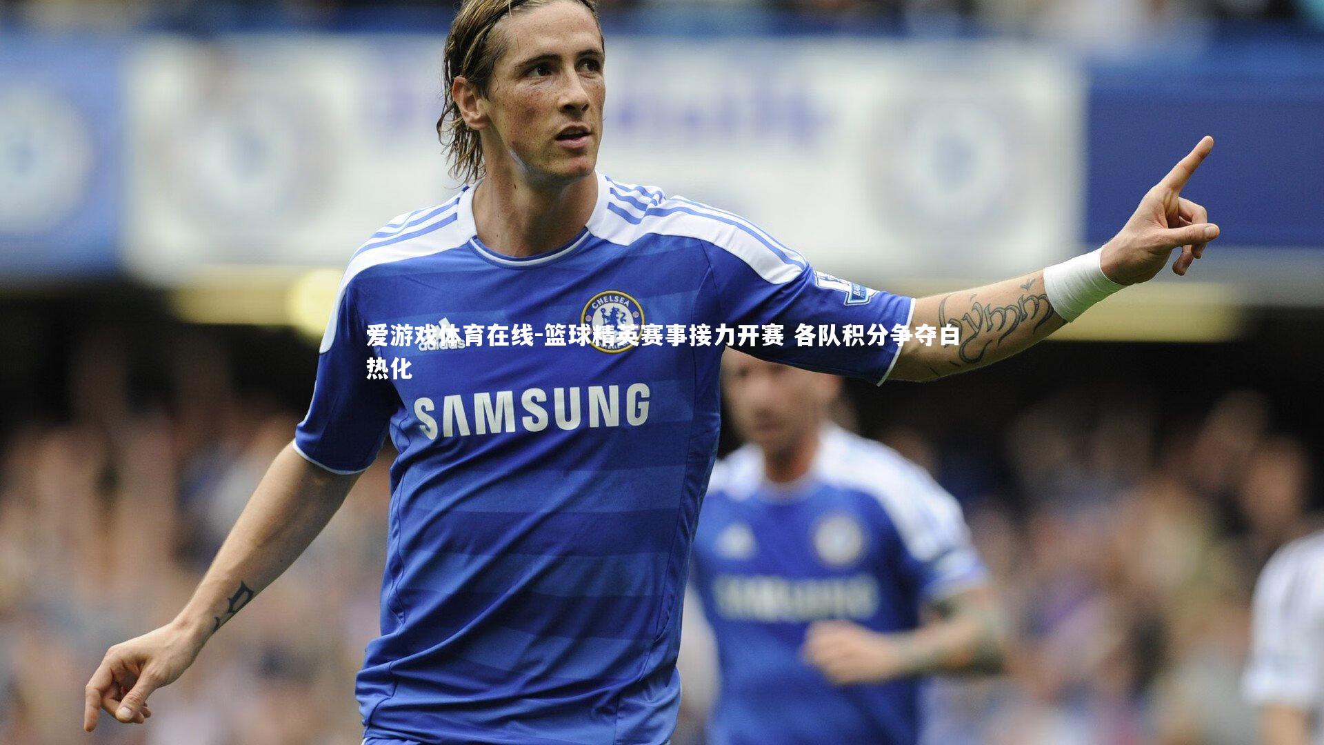 爱游戏体育在线-篮球精英赛事接力开赛 各队积分争夺白热化