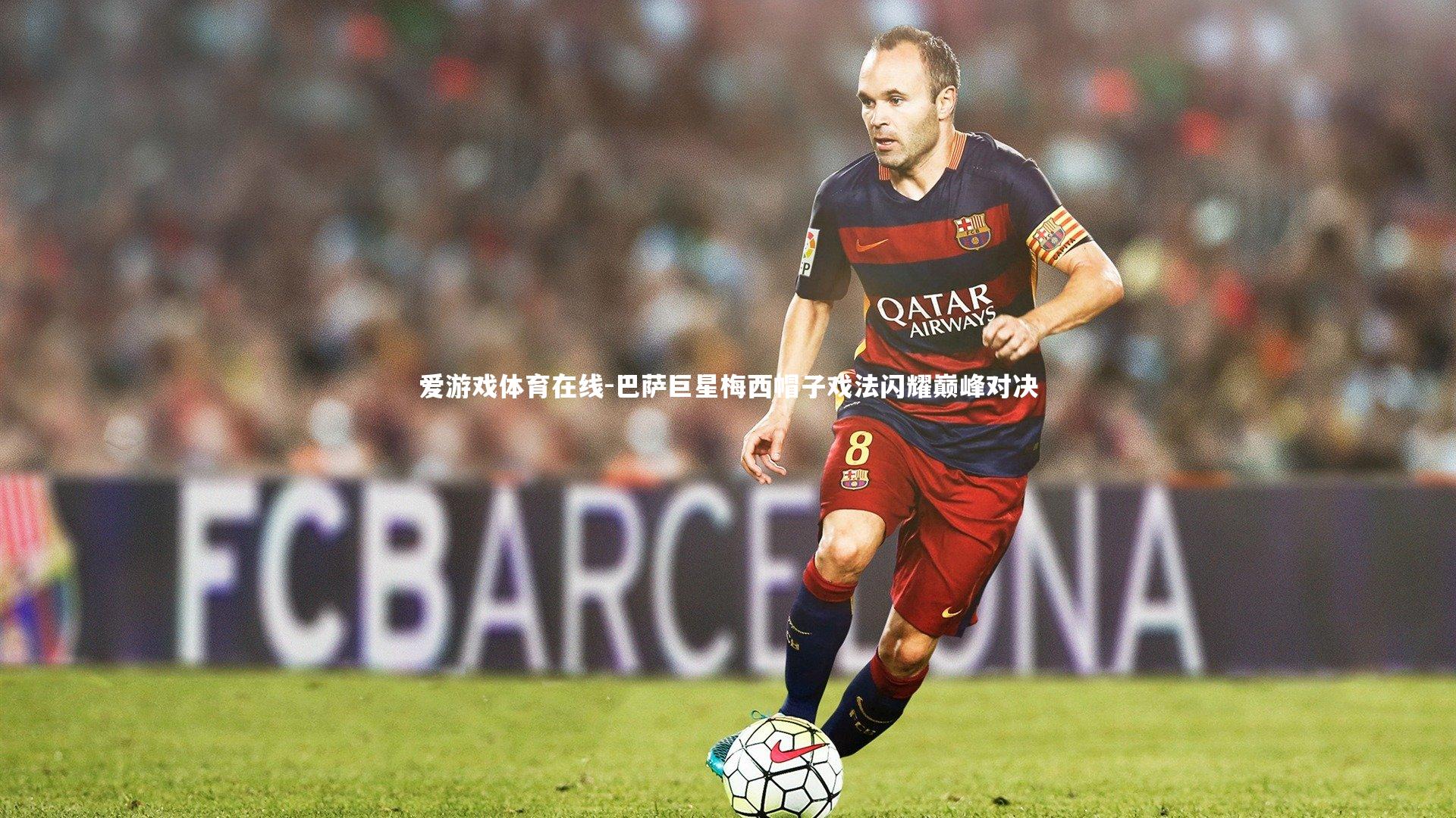 爱游戏体育在线-巴萨巨星梅西帽子戏法闪耀巅峰对决