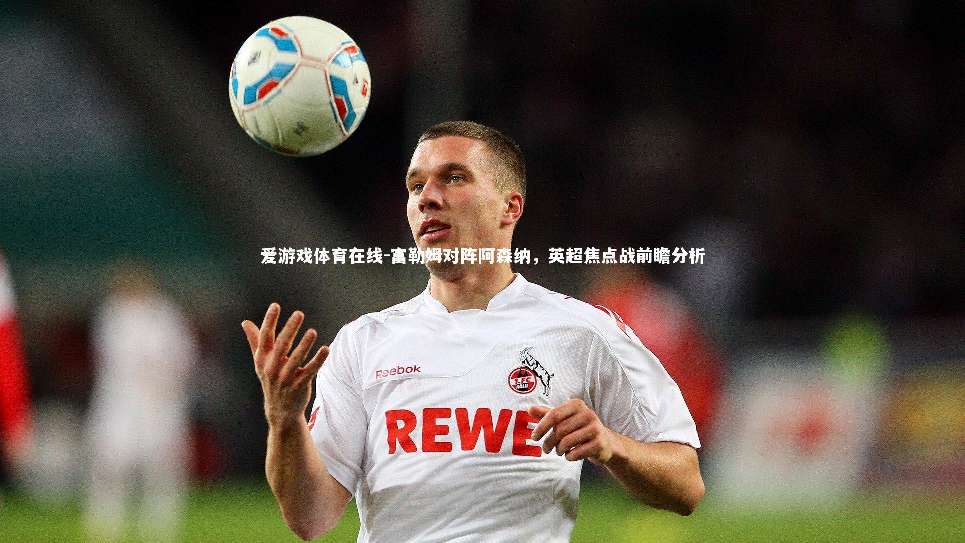 爱游戏体育在线-富勒姆对阵阿森纳，英超焦点战前瞻分析