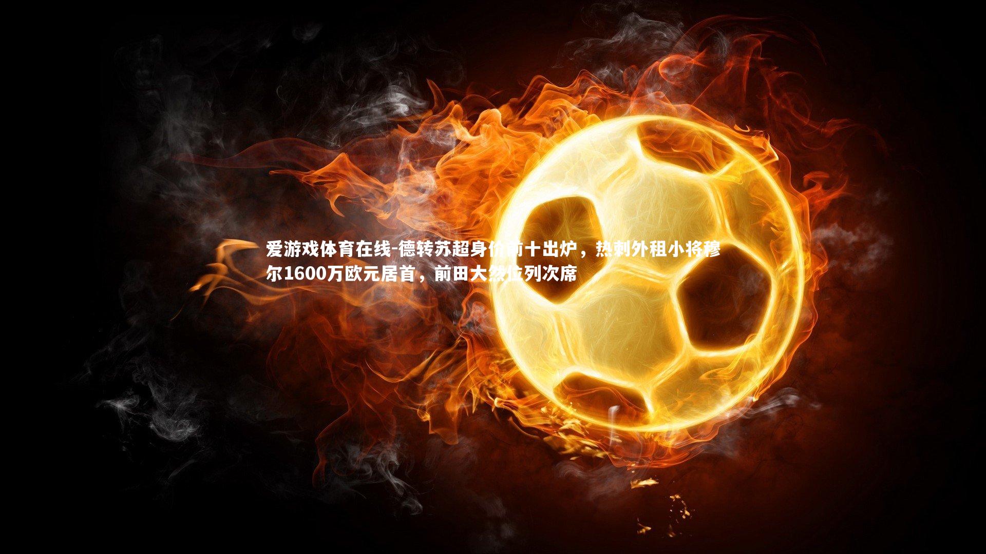 德转苏超身价前十出炉，热刺外租小将穆尔1600万欧元居首，前田大然位列次席