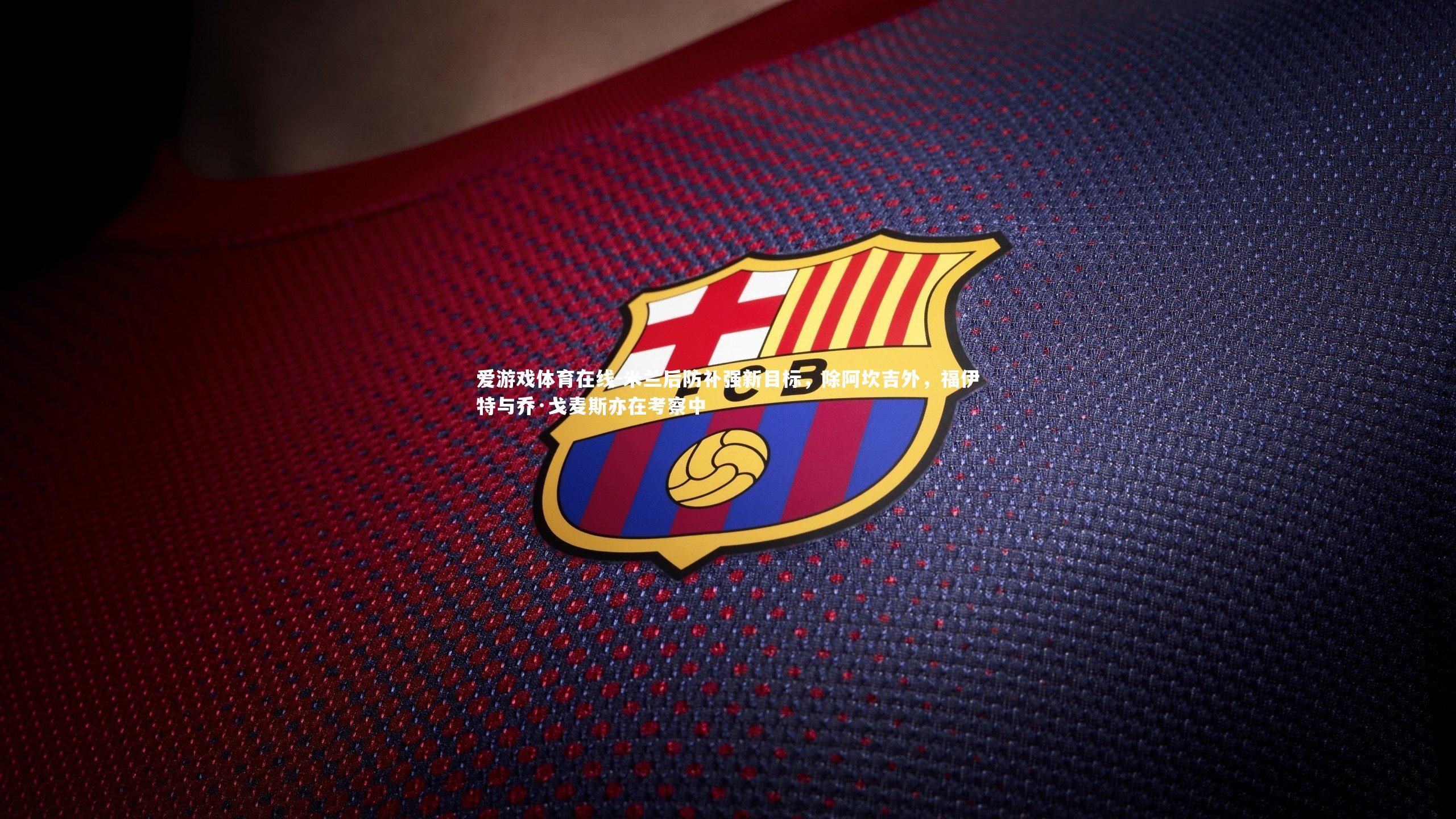 爱游戏体育在线-米兰后防补强新目标，除阿坎吉外，福伊特与乔·戈麦斯亦在考察中