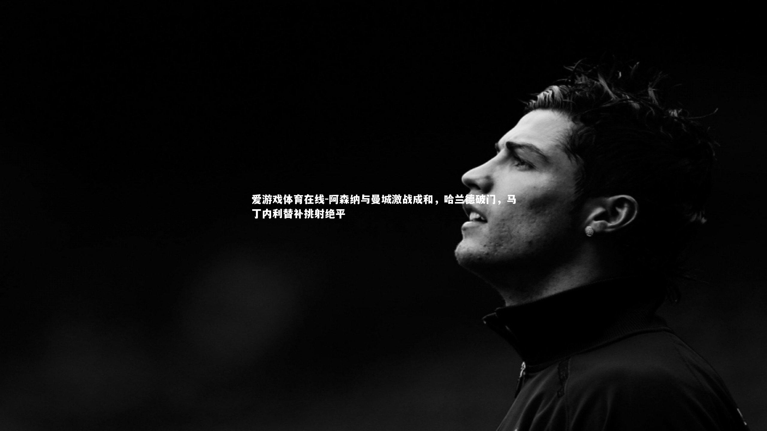 爱游戏体育在线-阿森纳与曼城激战成和,哈兰德破门,马丁内利替补挑射绝平